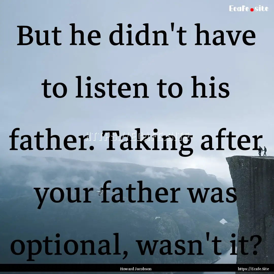 But he didn't have to listen to his father..... : Quote by Howard Jacobson