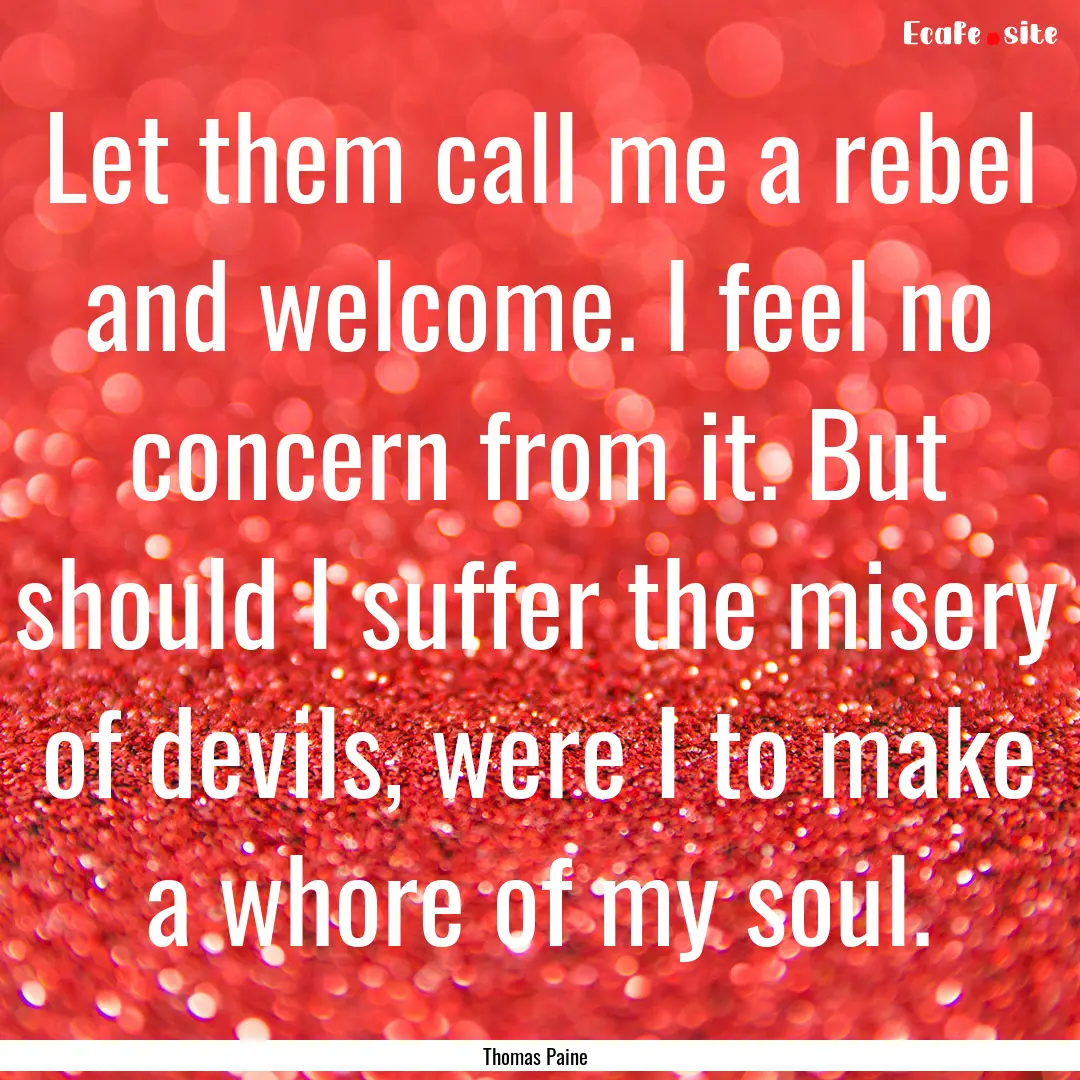 Let them call me a rebel and welcome. I feel.... : Quote by Thomas Paine