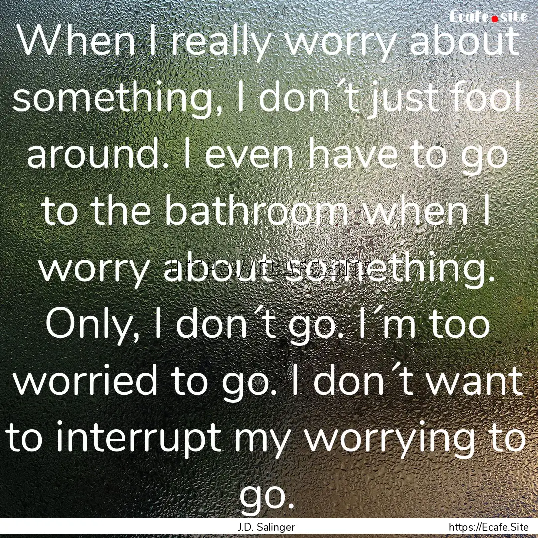 When I really worry about something, I don´t.... : Quote by J.D. Salinger