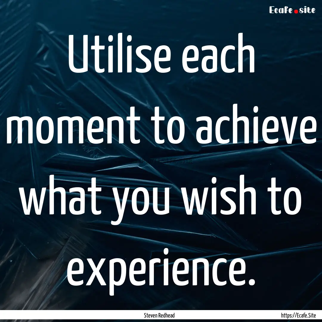 Utilise each moment to achieve what you wish.... : Quote by Steven Redhead