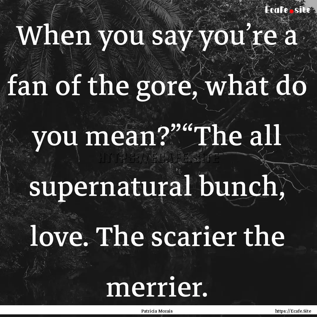 When you say you’re a fan of the gore,.... : Quote by Patricia Morais