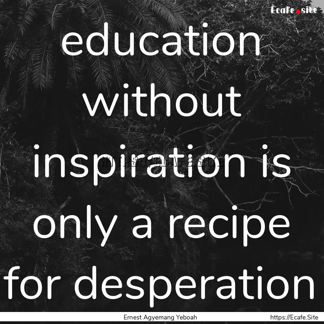 education without inspiration is only a recipe.... : Quote by Ernest Agyemang Yeboah