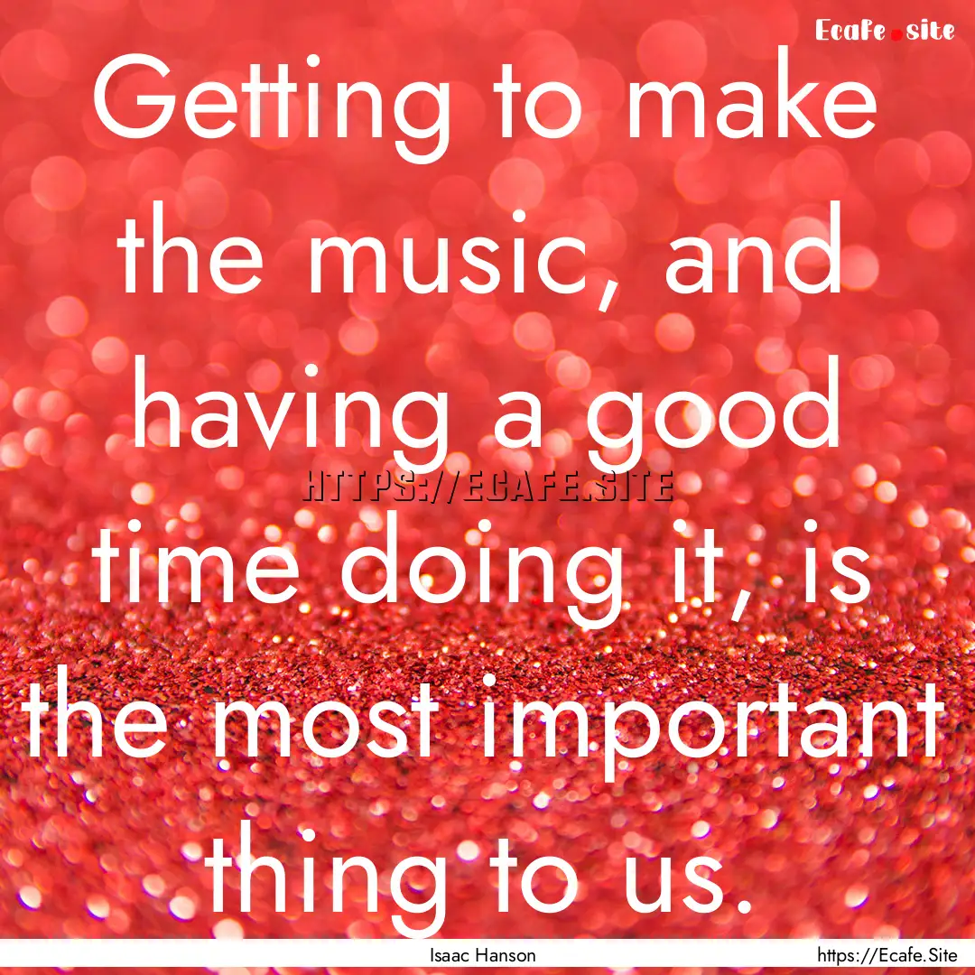 Getting to make the music, and having a good.... : Quote by Isaac Hanson