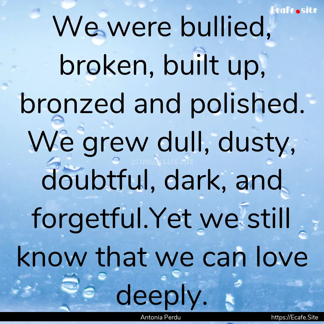 We were bullied, broken, built up, bronzed.... : Quote by Antonia Perdu