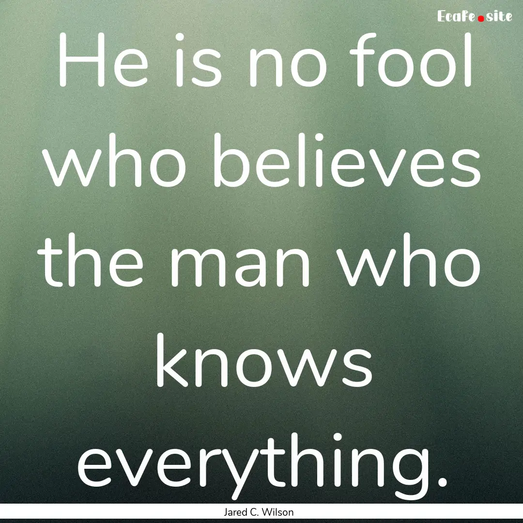 He is no fool who believes the man who knows.... : Quote by Jared C. Wilson