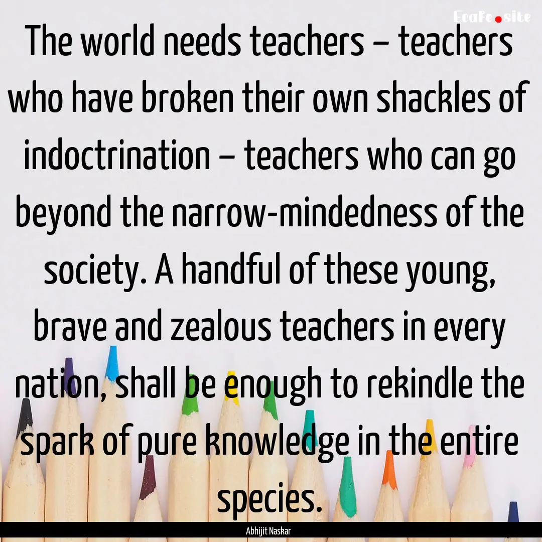 The world needs teachers – teachers who.... : Quote by Abhijit Naskar