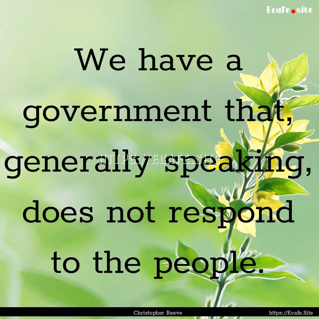 We have a government that, generally speaking,.... : Quote by Christopher Reeve