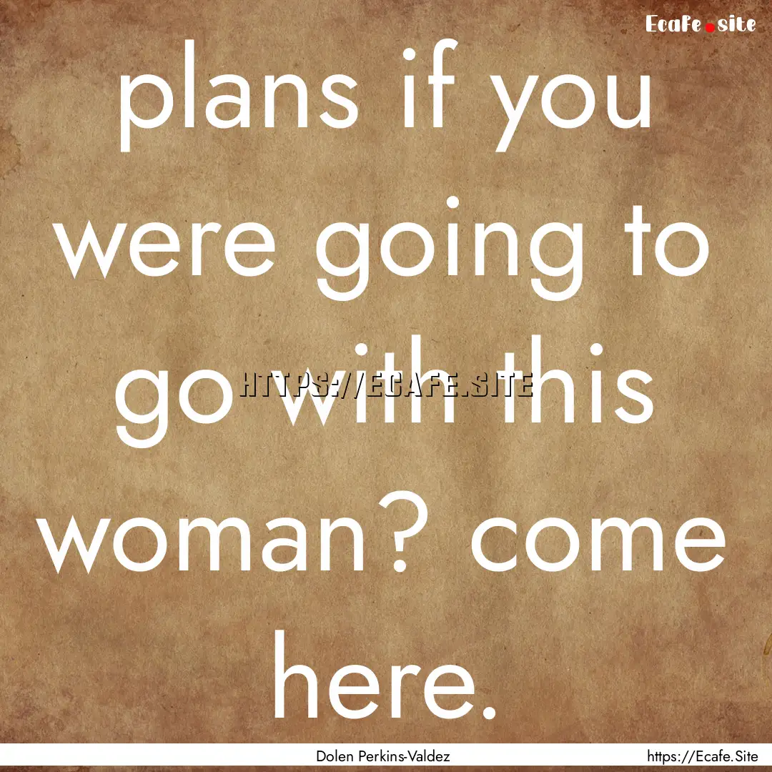 plans if you were going to go with this woman?.... : Quote by Dolen Perkins-Valdez