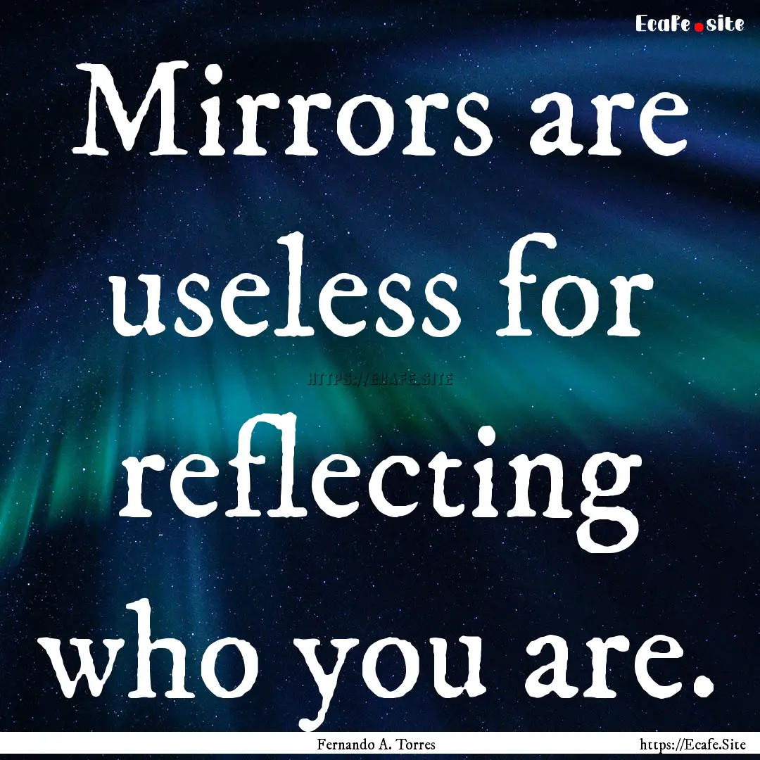 Mirrors are useless for reflecting who you.... : Quote by Fernando A. Torres