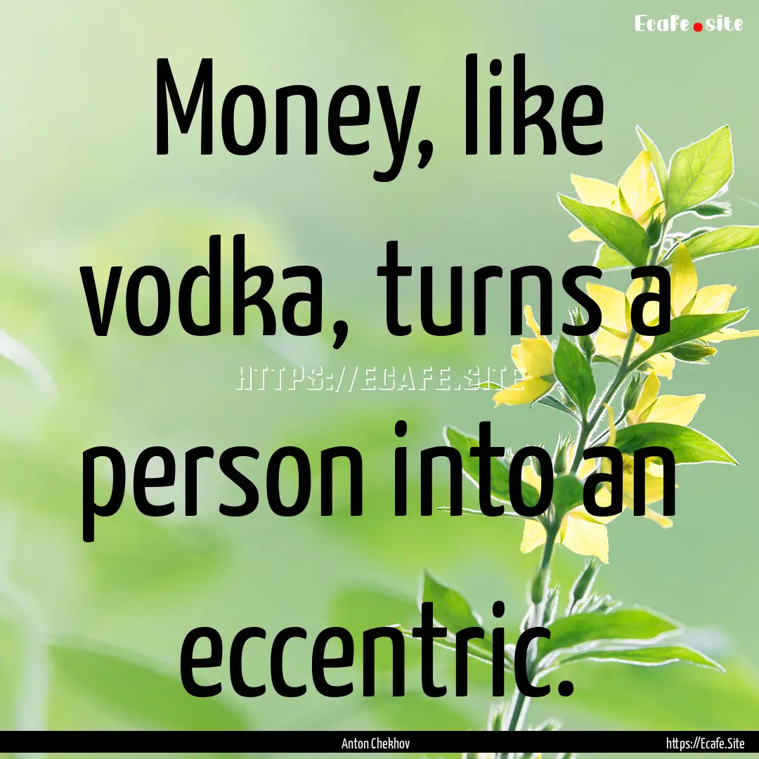 Money, like vodka, turns a person into an.... : Quote by Anton Chekhov