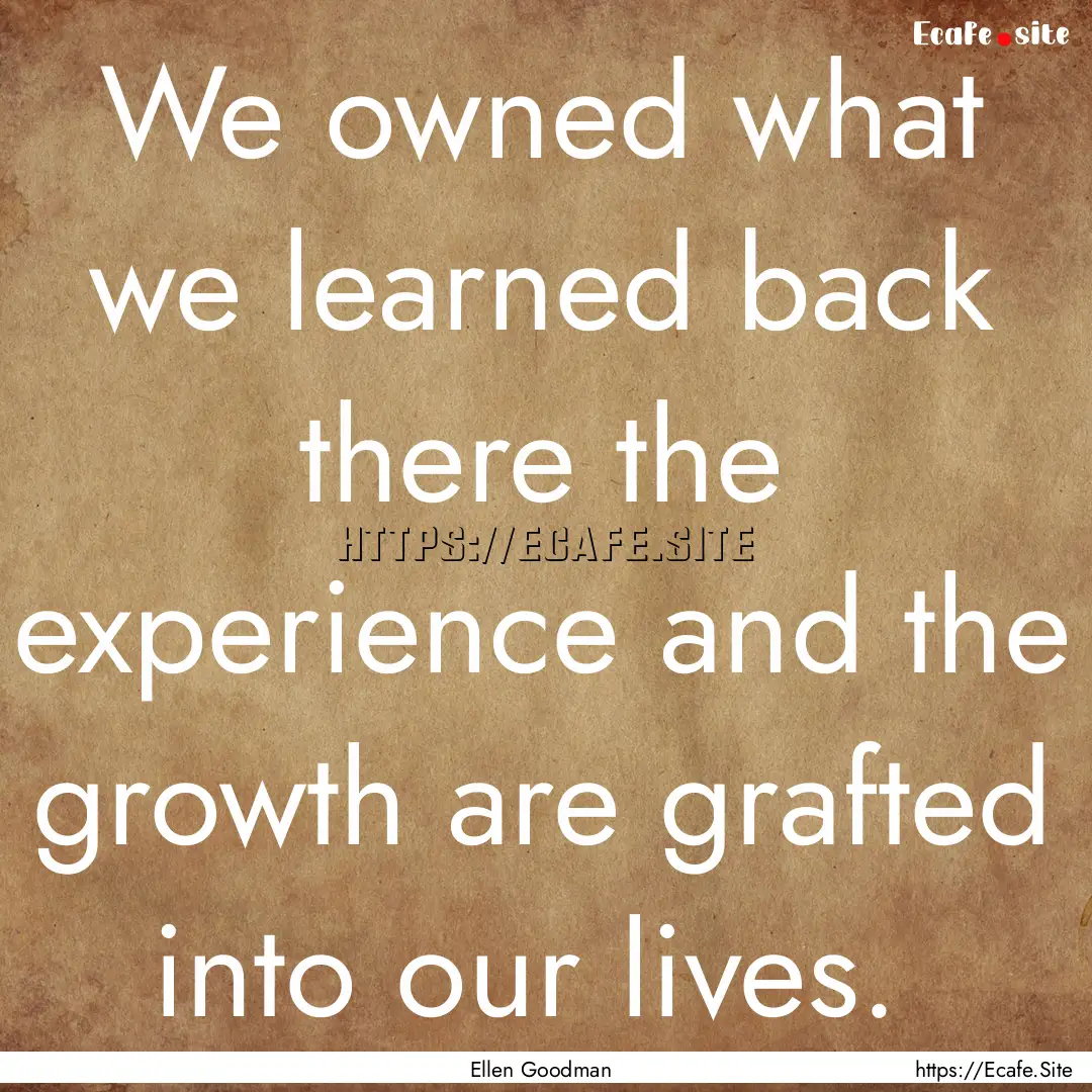 We owned what we learned back there the experience.... : Quote by Ellen Goodman