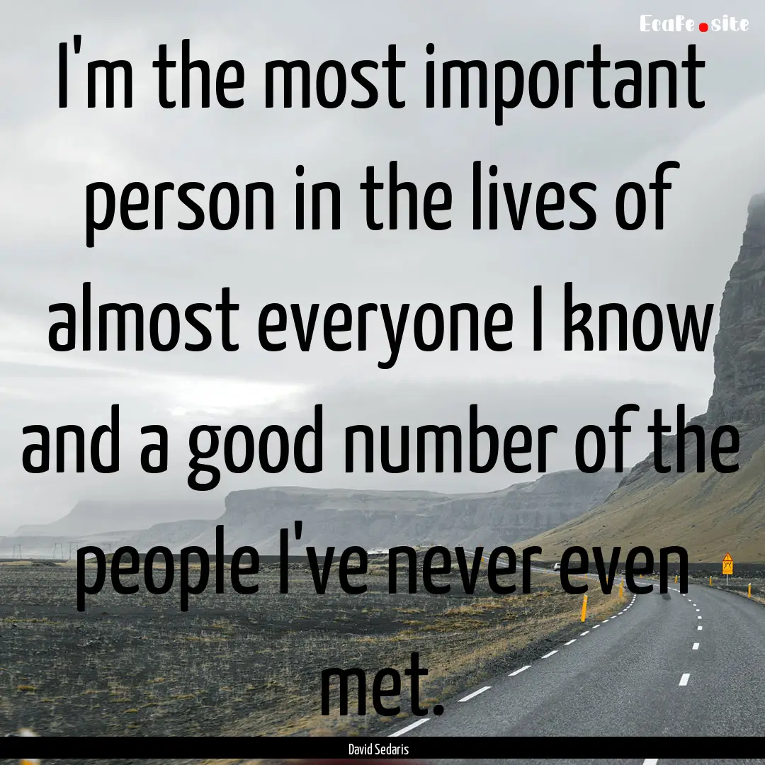 I'm the most important person in the lives.... : Quote by David Sedaris