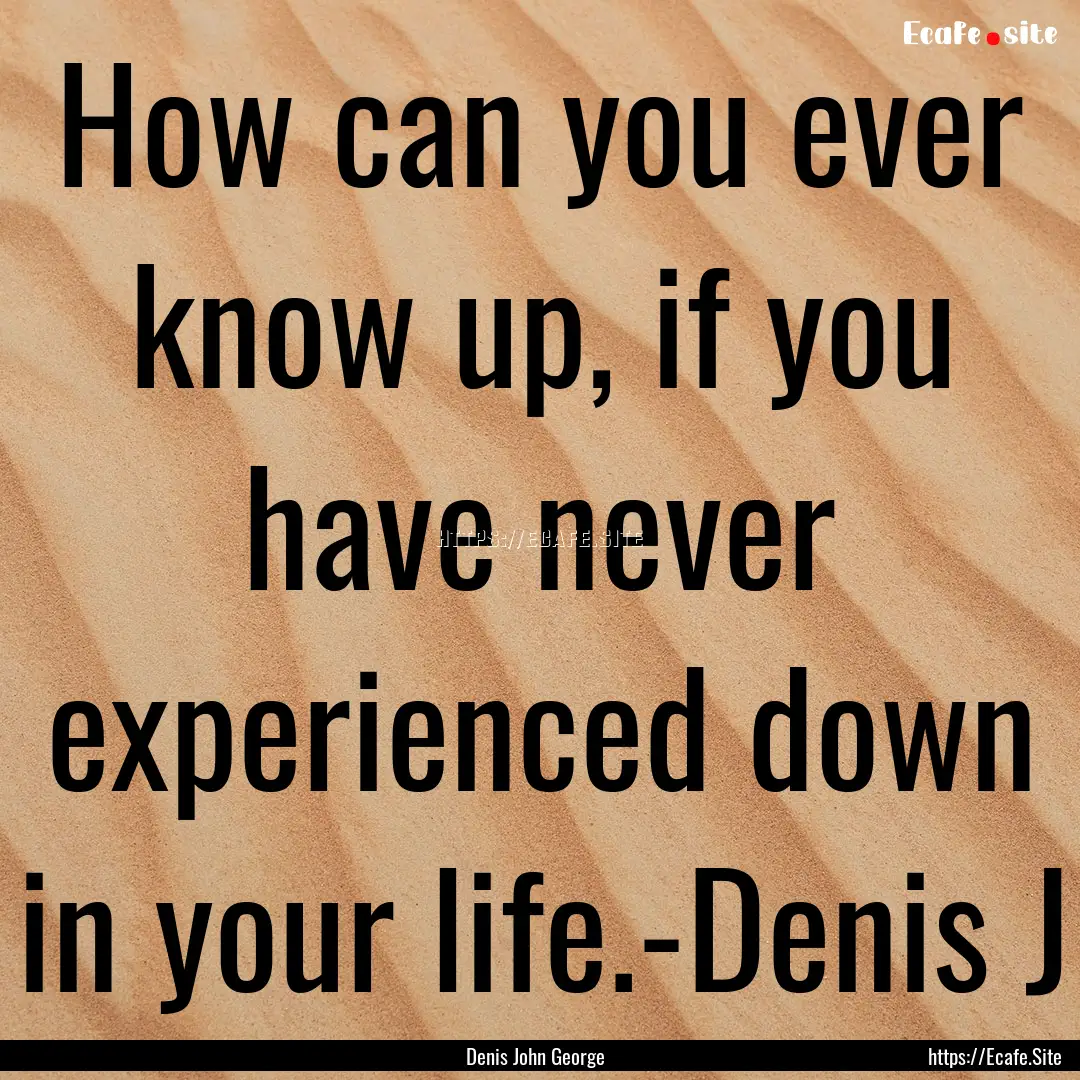 How can you ever know up, if you have never.... : Quote by Denis John George