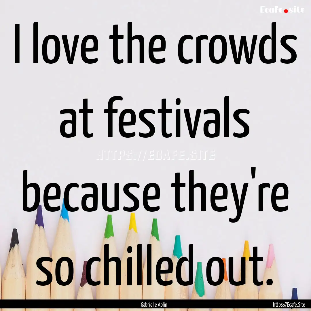 I love the crowds at festivals because they're.... : Quote by Gabrielle Aplin