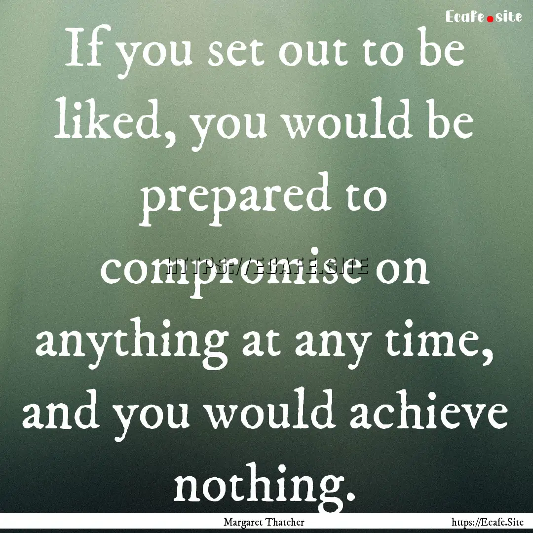 If you set out to be liked, you would be.... : Quote by Margaret Thatcher