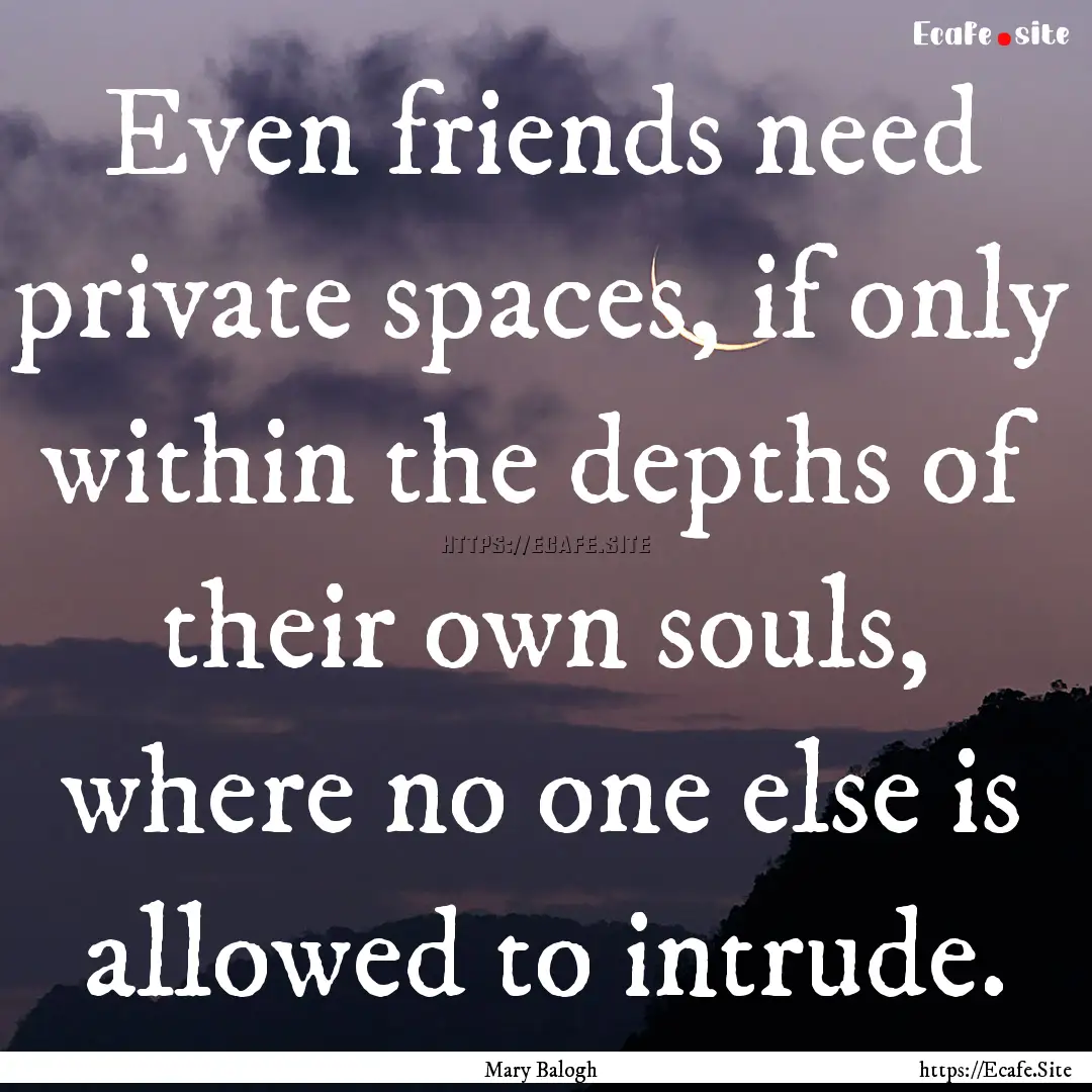 Even friends need private spaces, if only.... : Quote by Mary Balogh