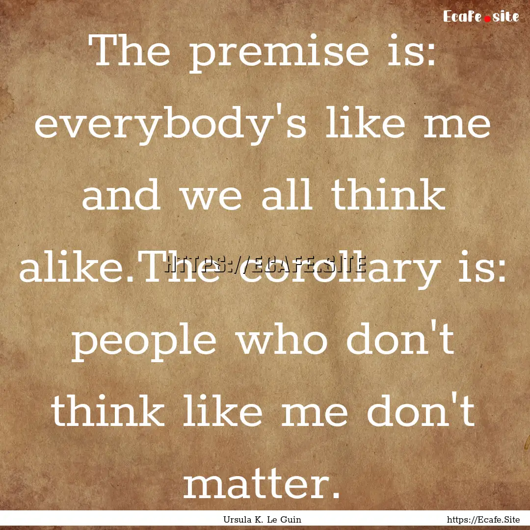 The premise is: everybody's like me and we.... : Quote by Ursula K. Le Guin