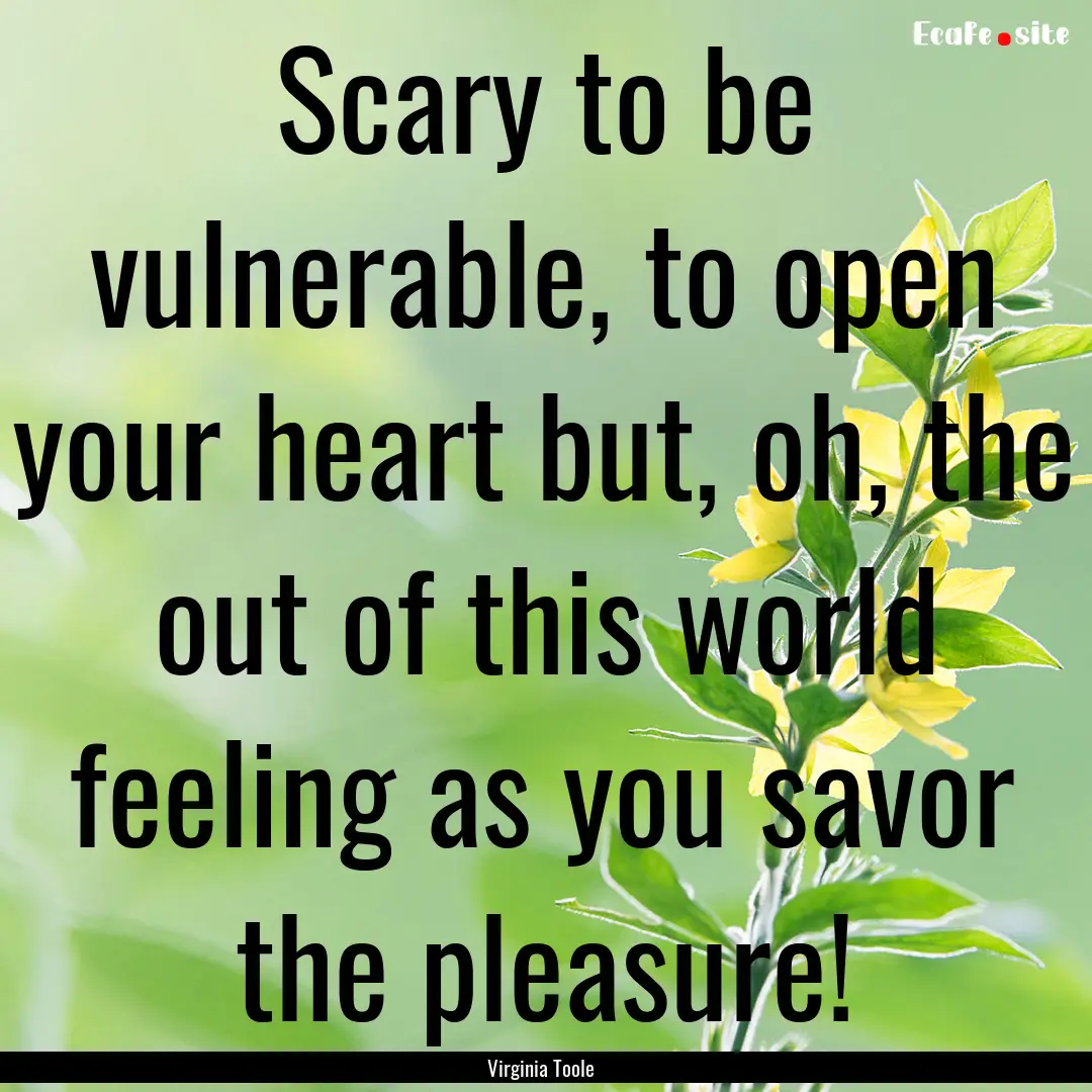 Scary to be vulnerable, to open your heart.... : Quote by Virginia Toole