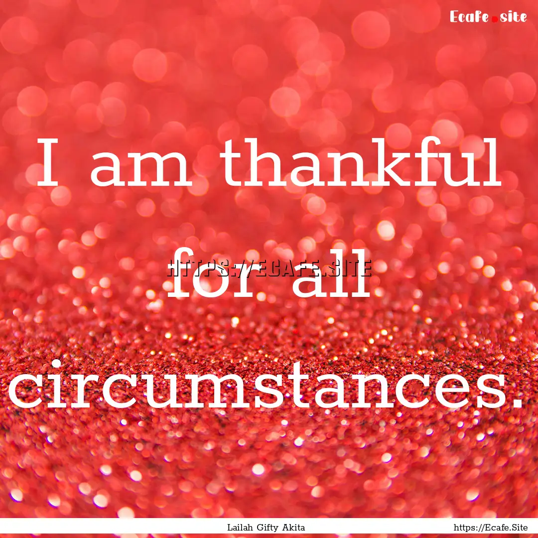 I am thankful for all circumstances. : Quote by Lailah Gifty Akita