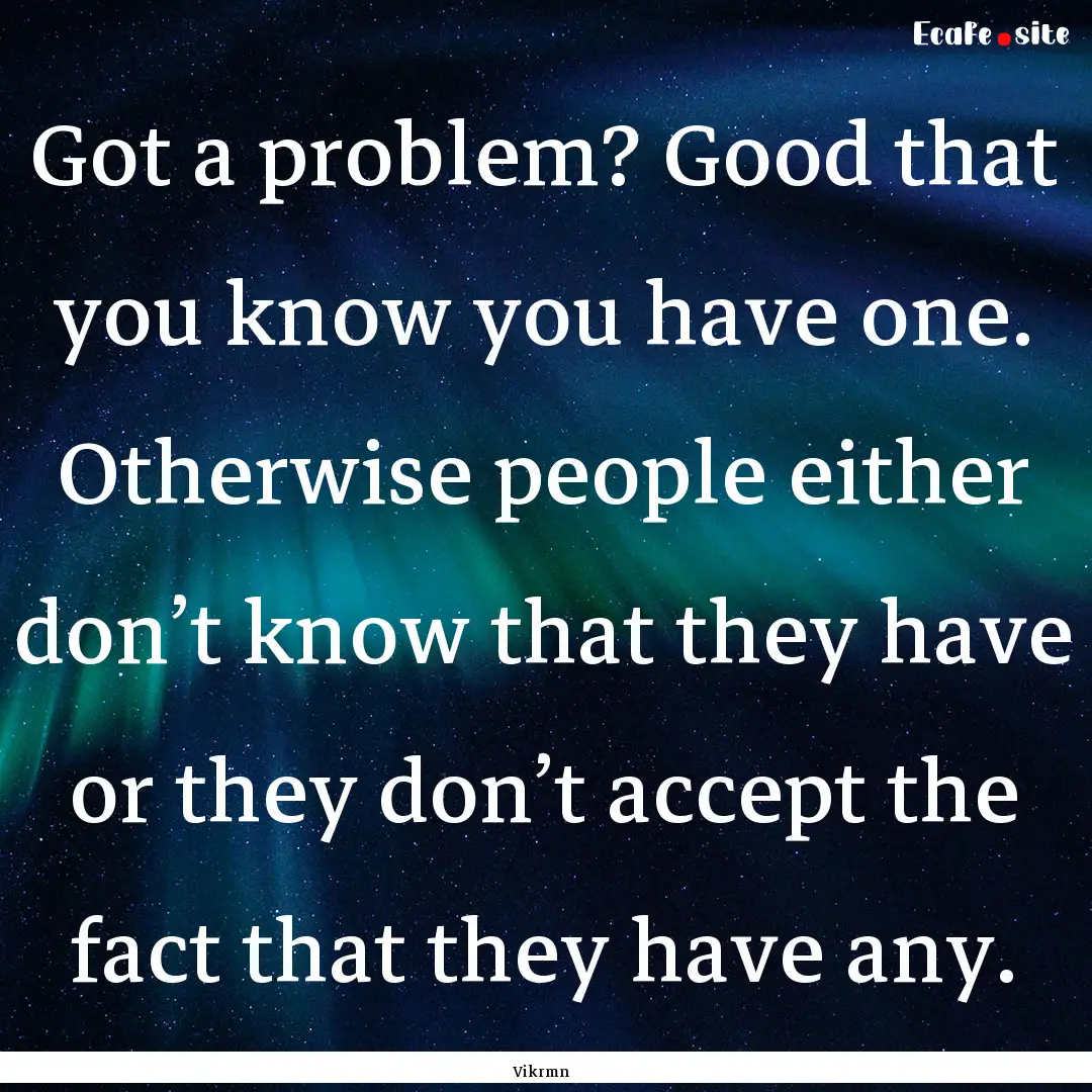 Got a problem? Good that you know you have.... : Quote by Vikrmn