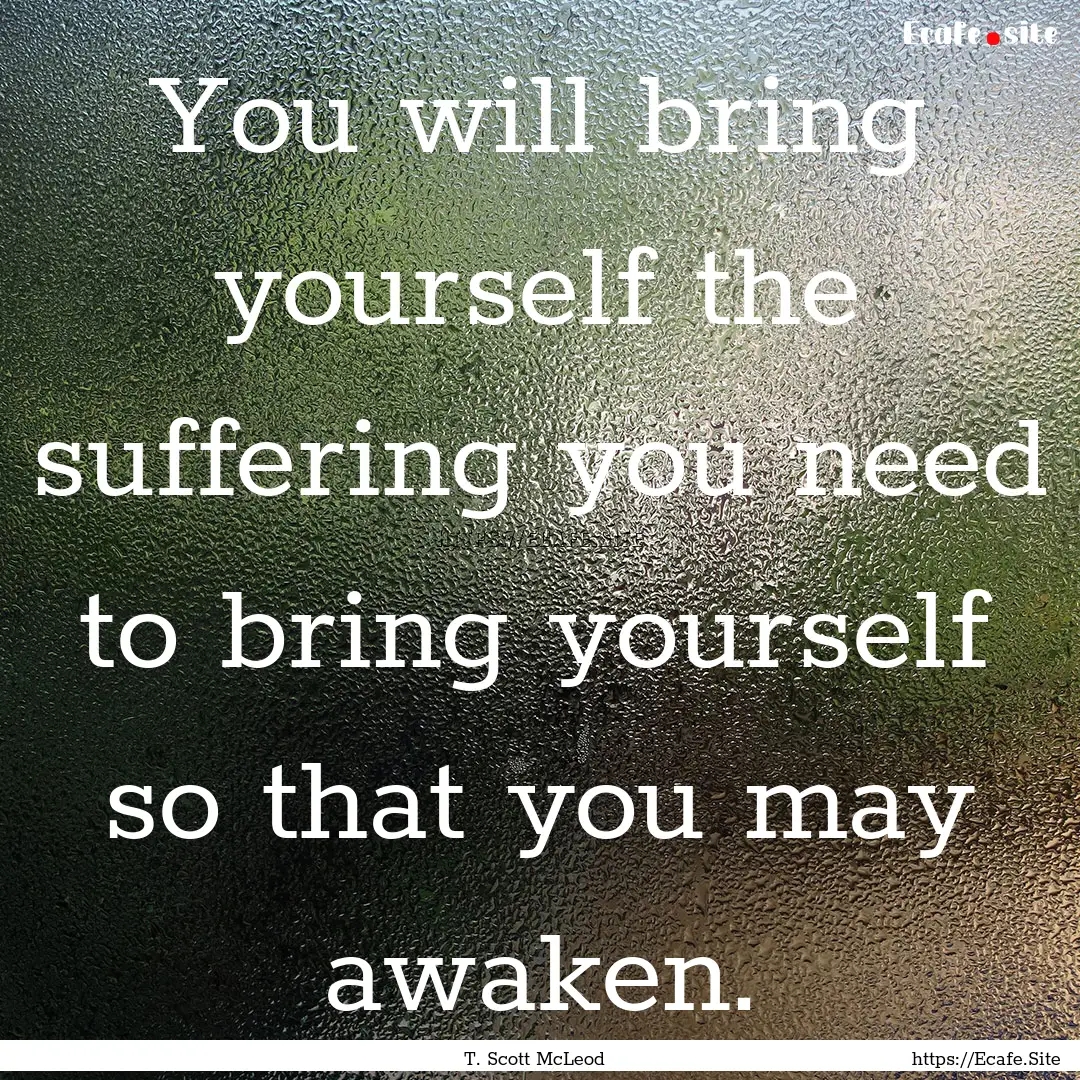 You will bring yourself the suffering you.... : Quote by T. Scott McLeod