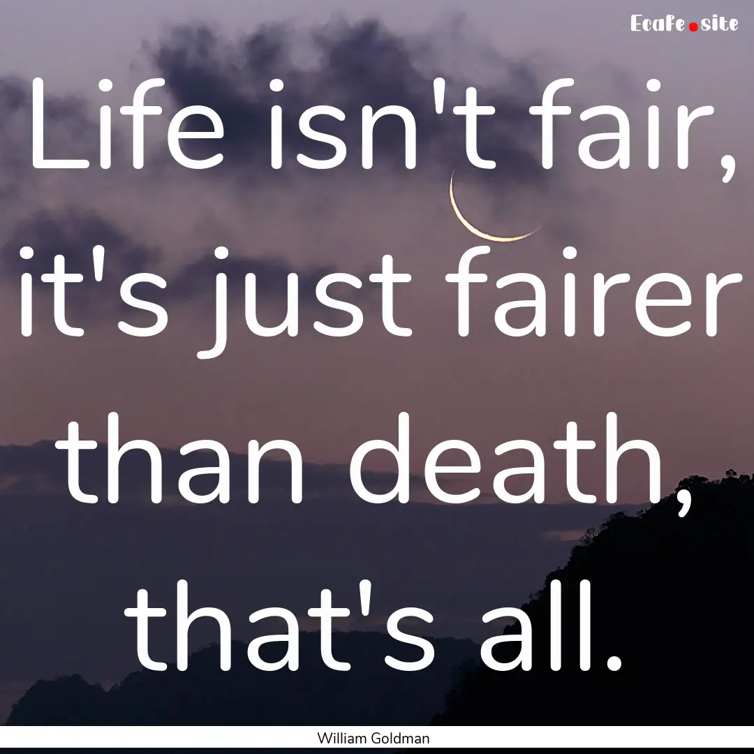 Life isn't fair, it's just fairer than death,.... : Quote by William Goldman