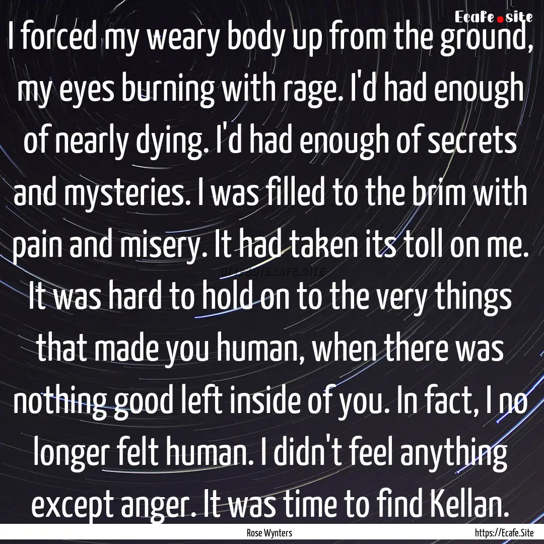 I forced my weary body up from the ground,.... : Quote by Rose Wynters