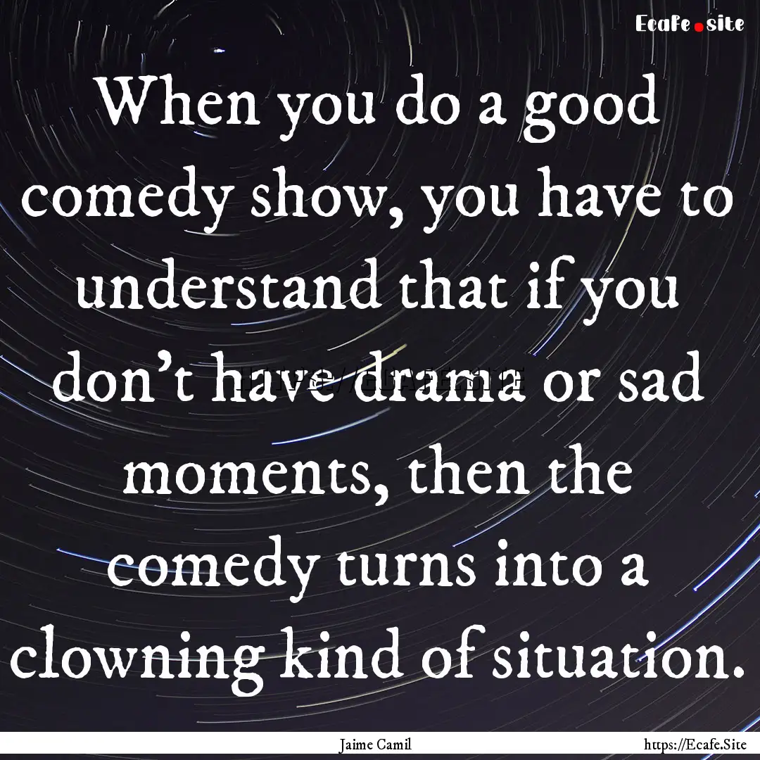 When you do a good comedy show, you have.... : Quote by Jaime Camil