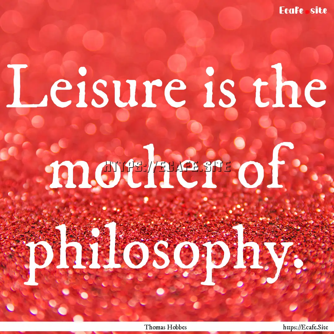 Leisure is the mother of philosophy. : Quote by Thomas Hobbes