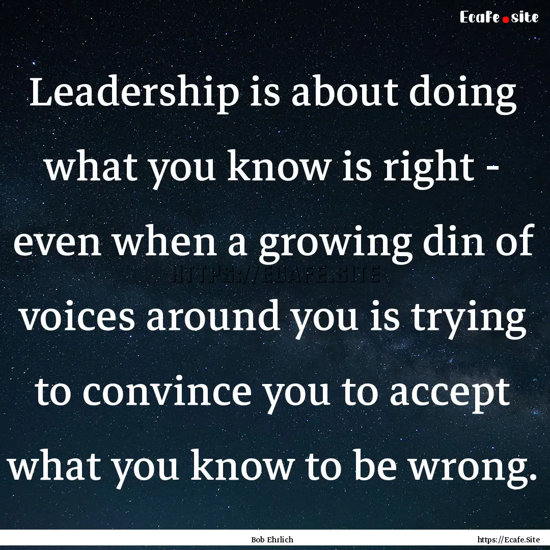 Leadership is about doing what you know is.... : Quote by Bob Ehrlich