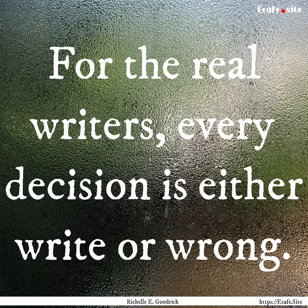 For the real writers, every decision is either.... : Quote by Richelle E. Goodrich