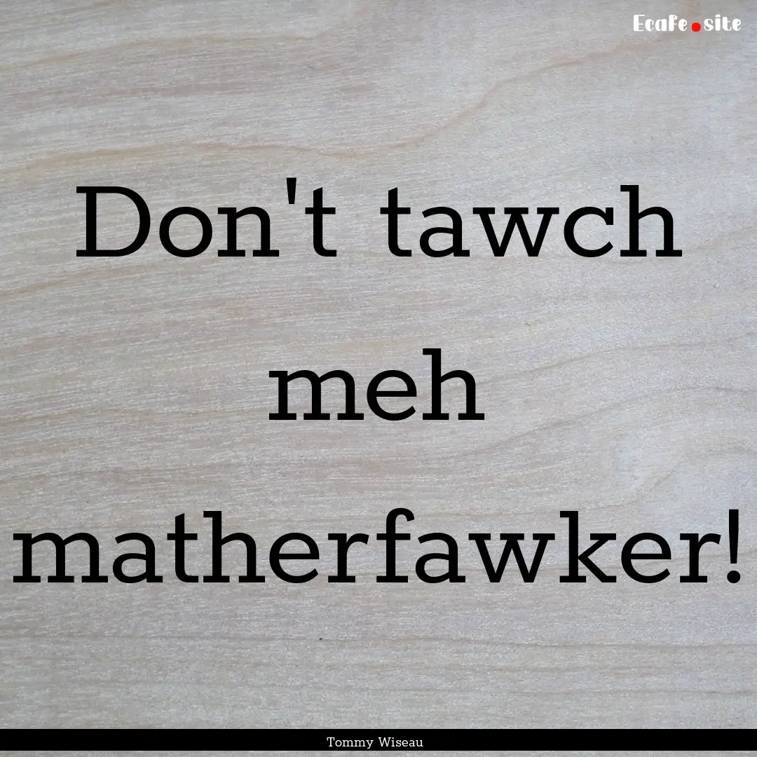 Don't tawch meh matherfawker! : Quote by Tommy Wiseau