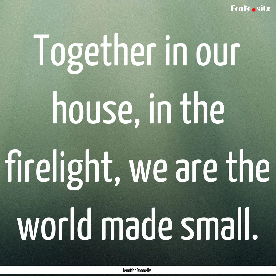 Together in our house, in the firelight,.... : Quote by Jennifer Donnelly