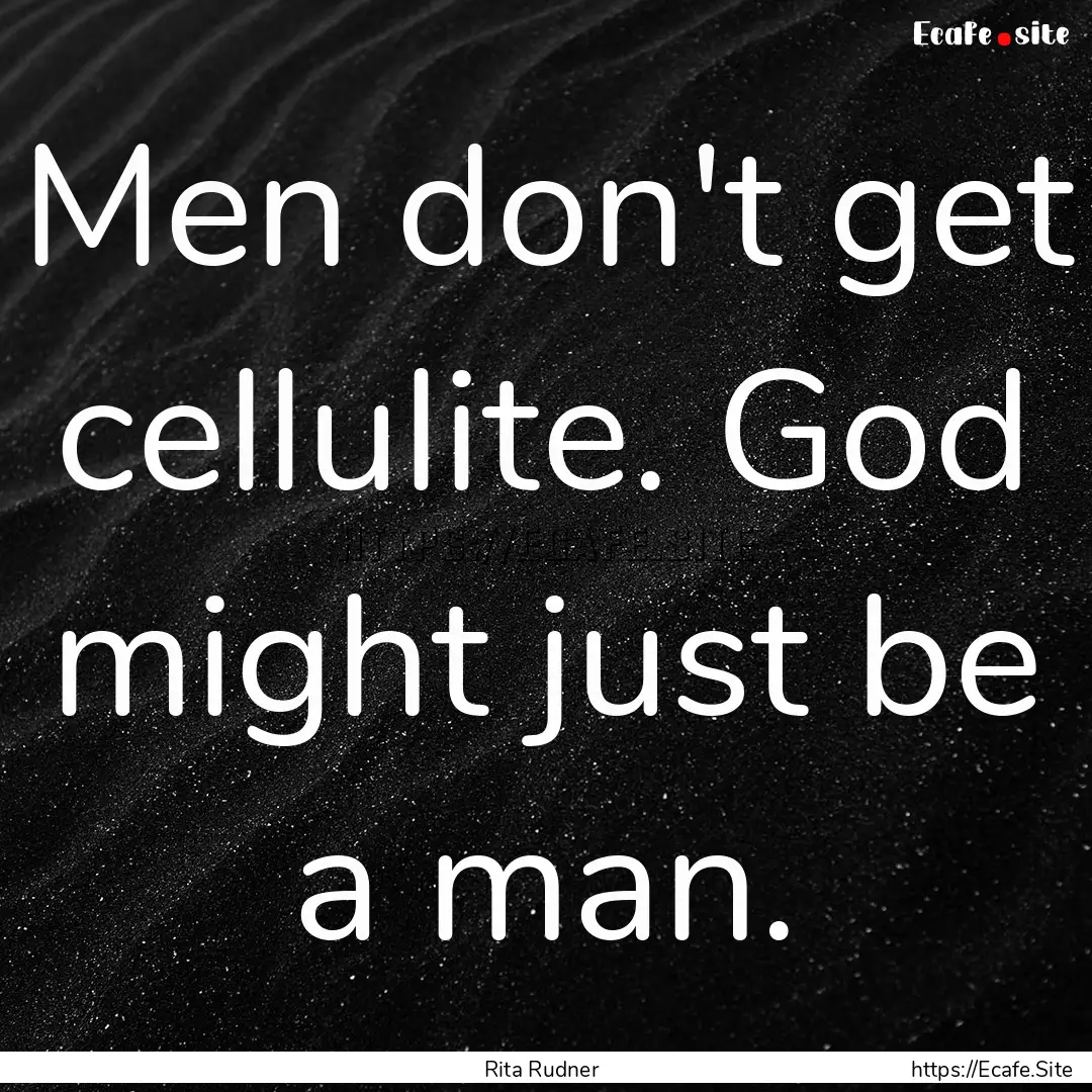 Men don't get cellulite. God might just be.... : Quote by Rita Rudner