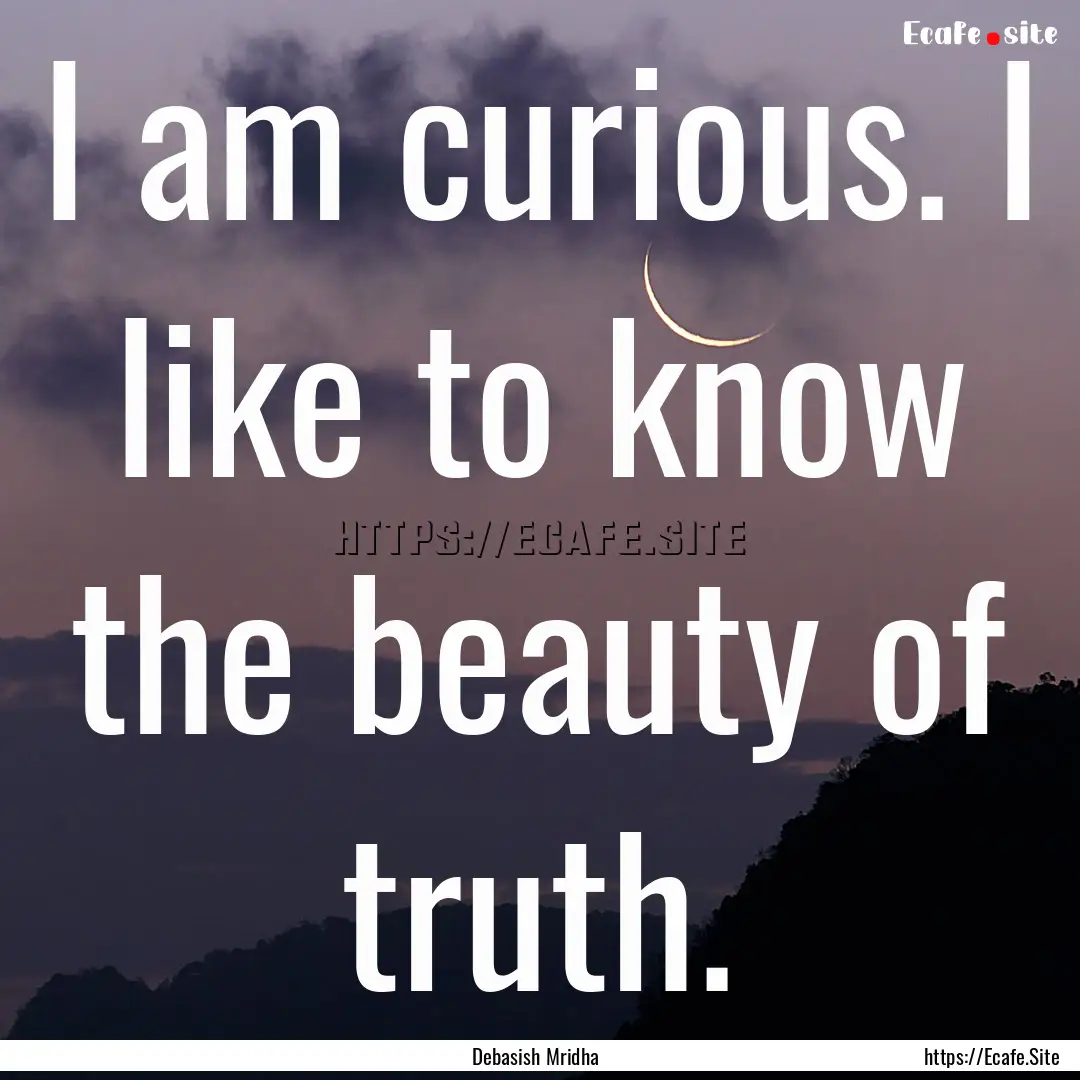 I am curious. I like to know the beauty of.... : Quote by Debasish Mridha