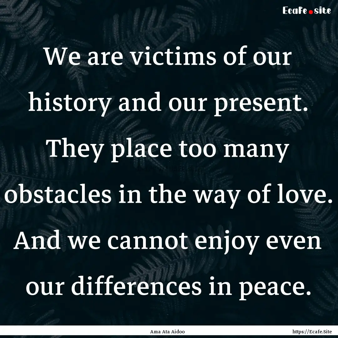 We are victims of our history and our present..... : Quote by Ama Ata Aidoo