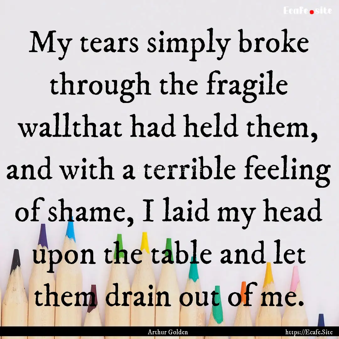 My tears simply broke through the fragile.... : Quote by Arthur Golden