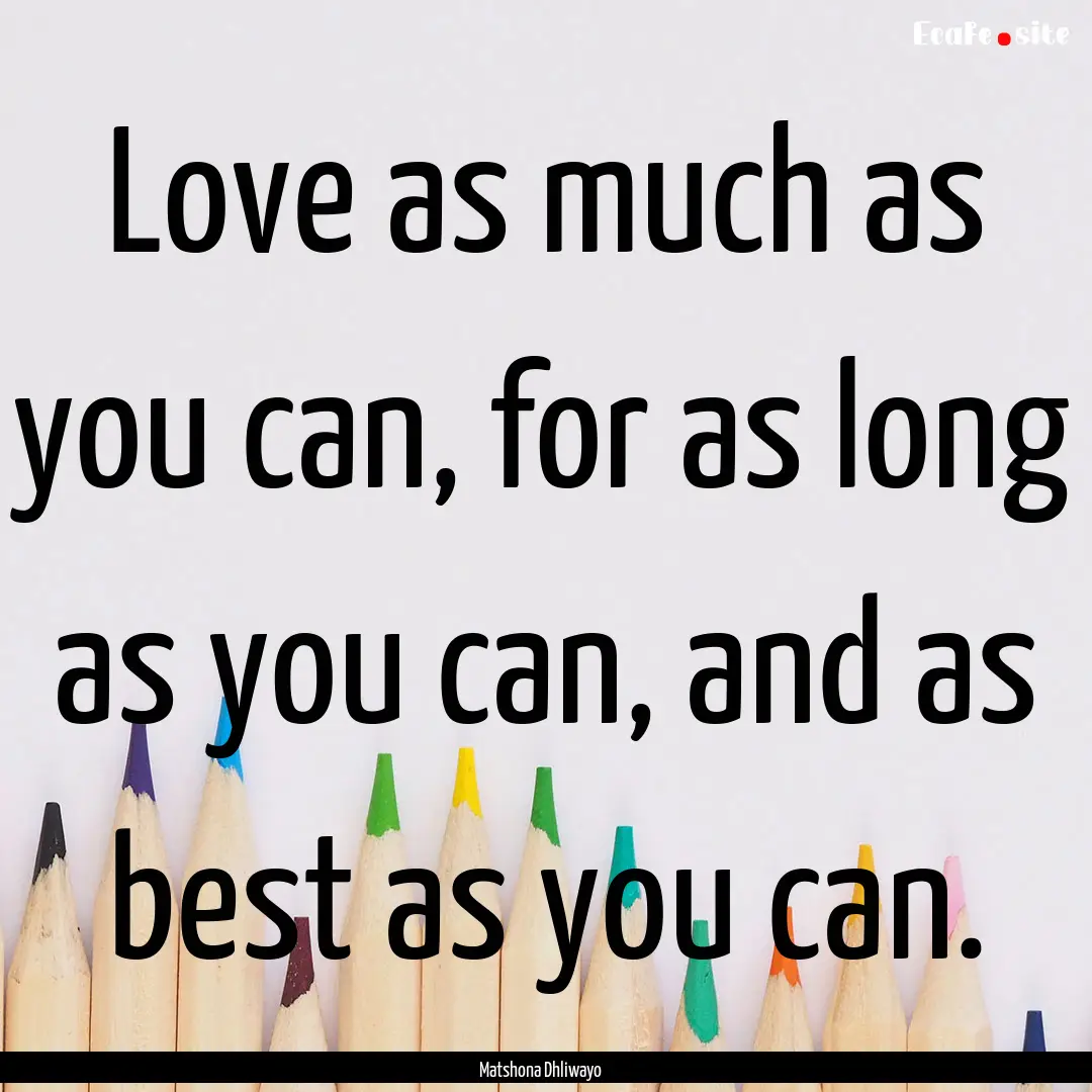 Love as much as you can, for as long as you.... : Quote by Matshona Dhliwayo