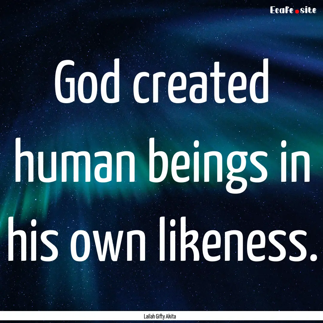 God created human beings in his own likeness..... : Quote by Lailah Gifty Akita