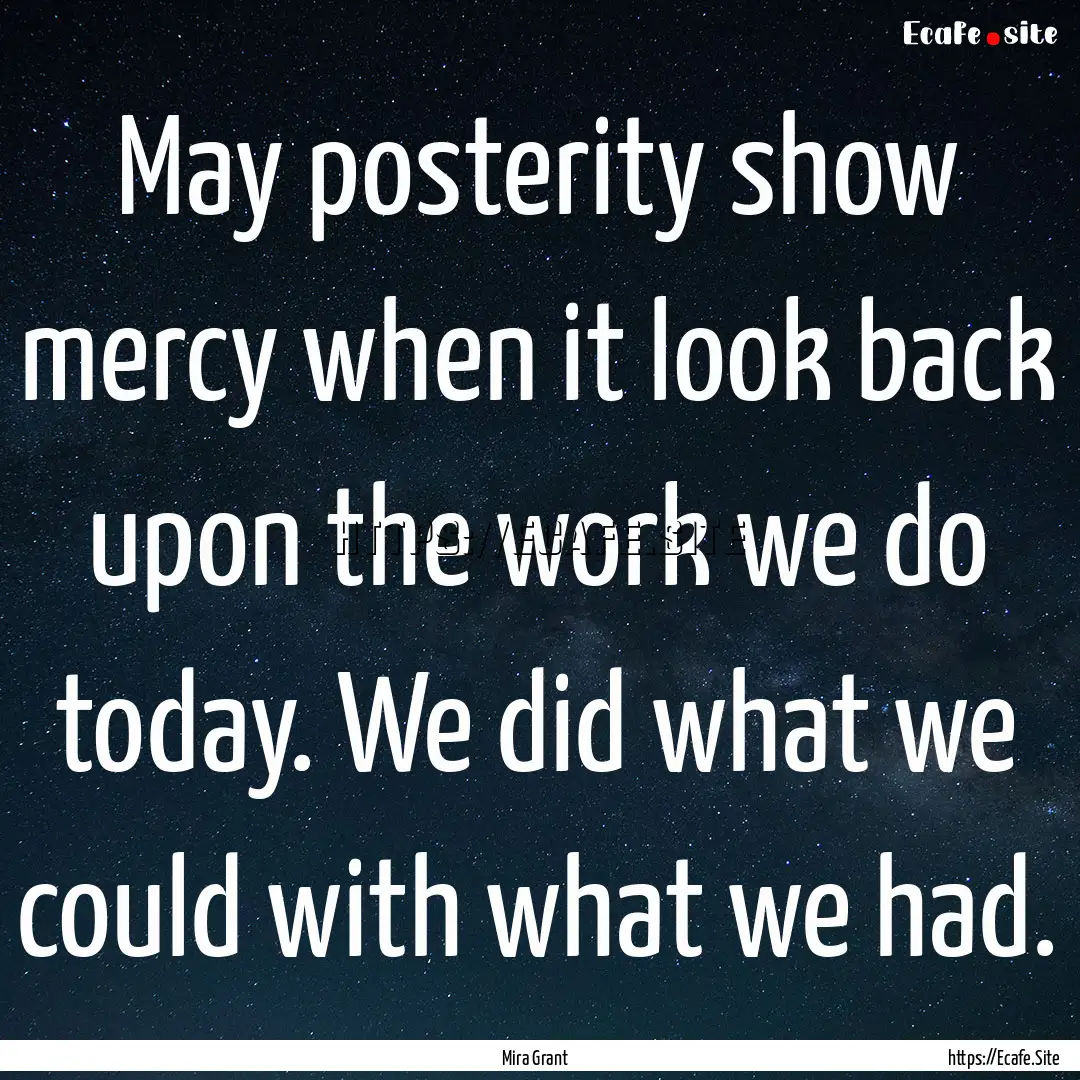 May posterity show mercy when it look back.... : Quote by Mira Grant