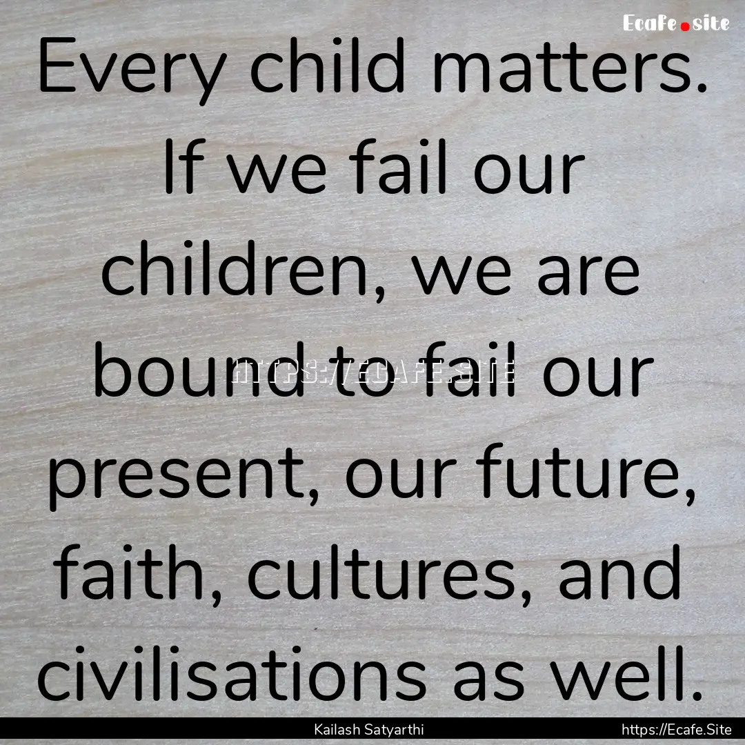 Every child matters. If we fail our children,.... : Quote by Kailash Satyarthi