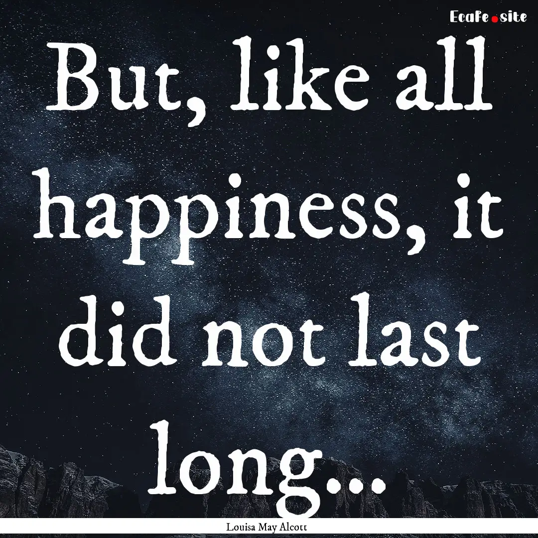 But, like all happiness, it did not last.... : Quote by Louisa May Alcott