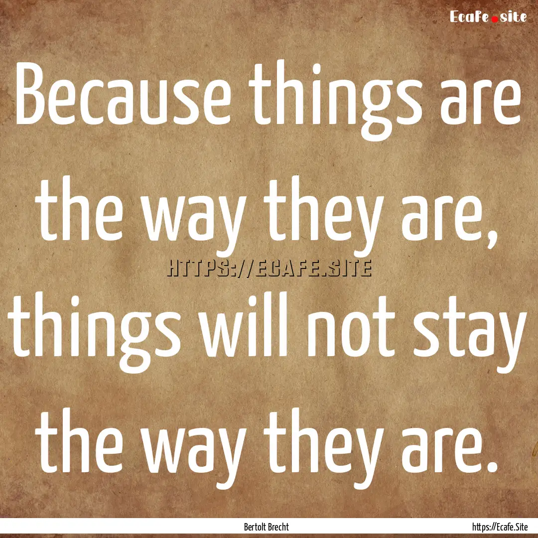 Because things are the way they are, things.... : Quote by Bertolt Brecht