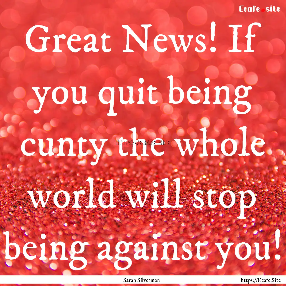 Great News! If you quit being cunty the whole.... : Quote by Sarah Silverman