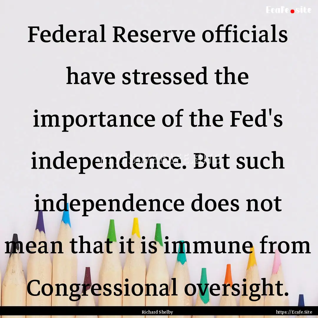 Federal Reserve officials have stressed the.... : Quote by Richard Shelby