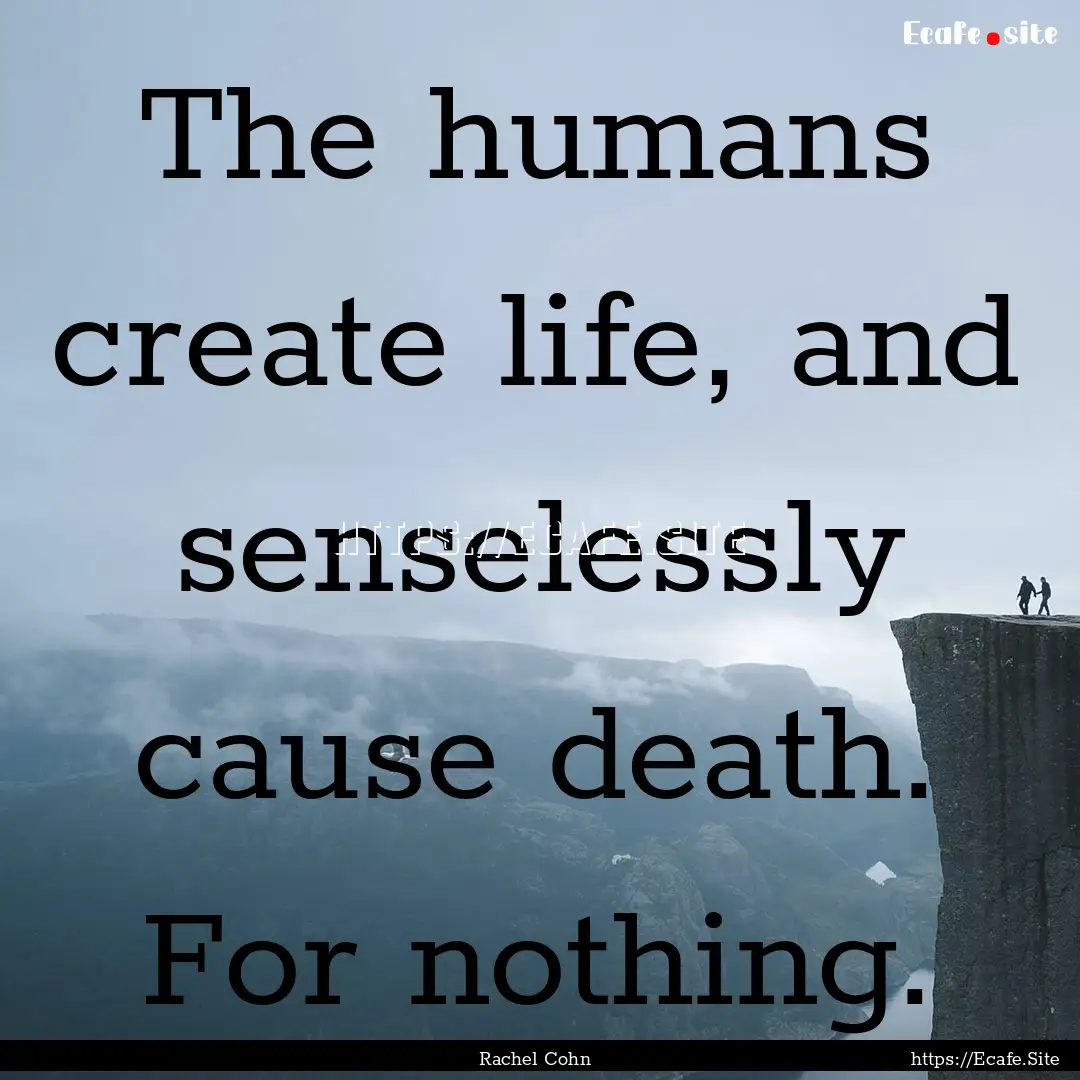 The humans create life, and senselessly cause.... : Quote by Rachel Cohn