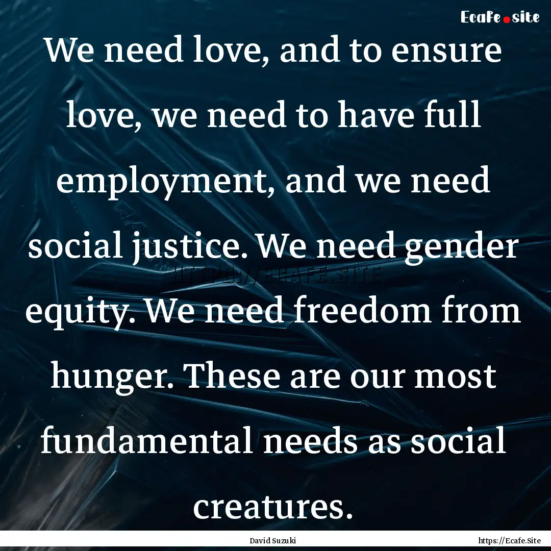 We need love, and to ensure love, we need.... : Quote by David Suzuki