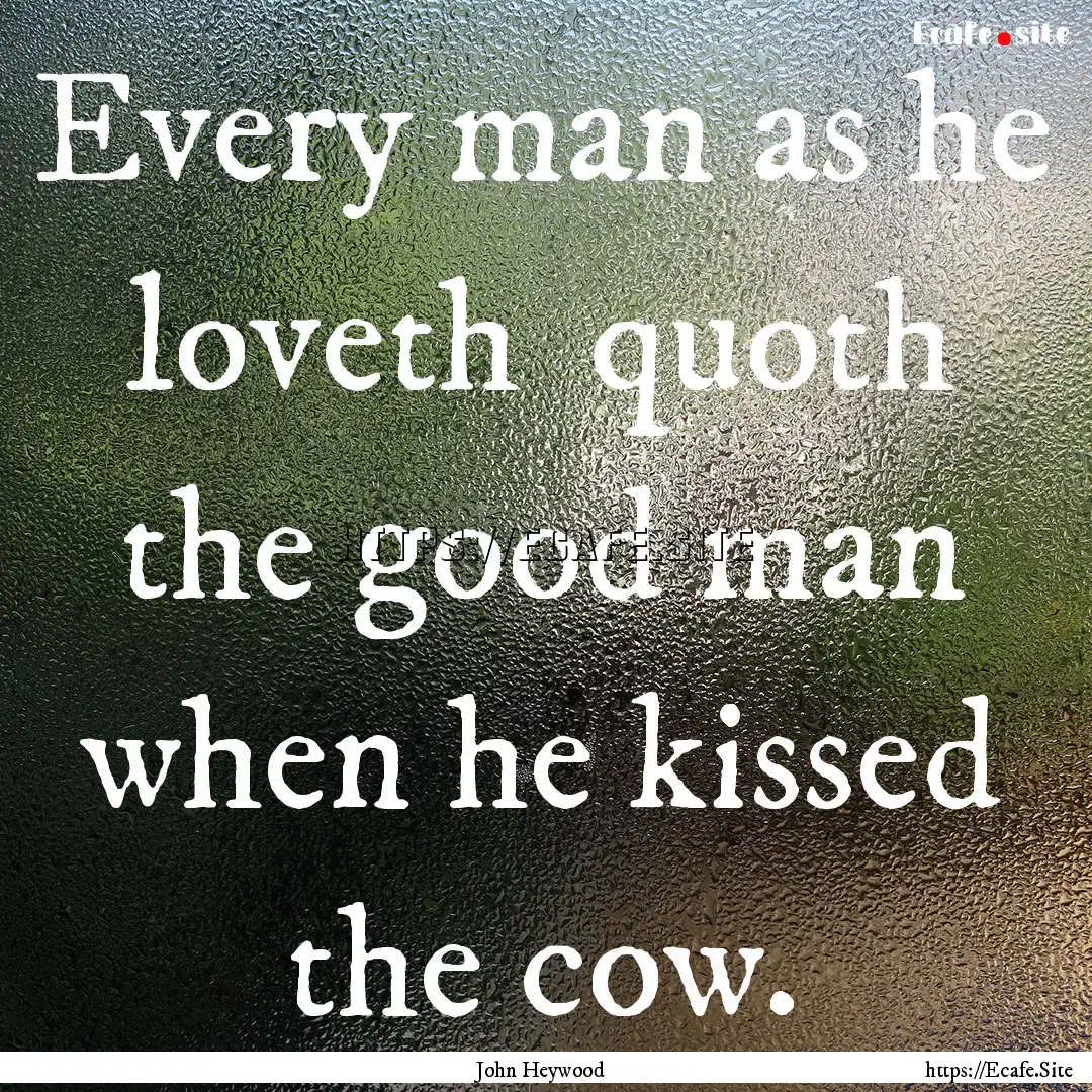 Every man as he loveth quoth the good man.... : Quote by John Heywood