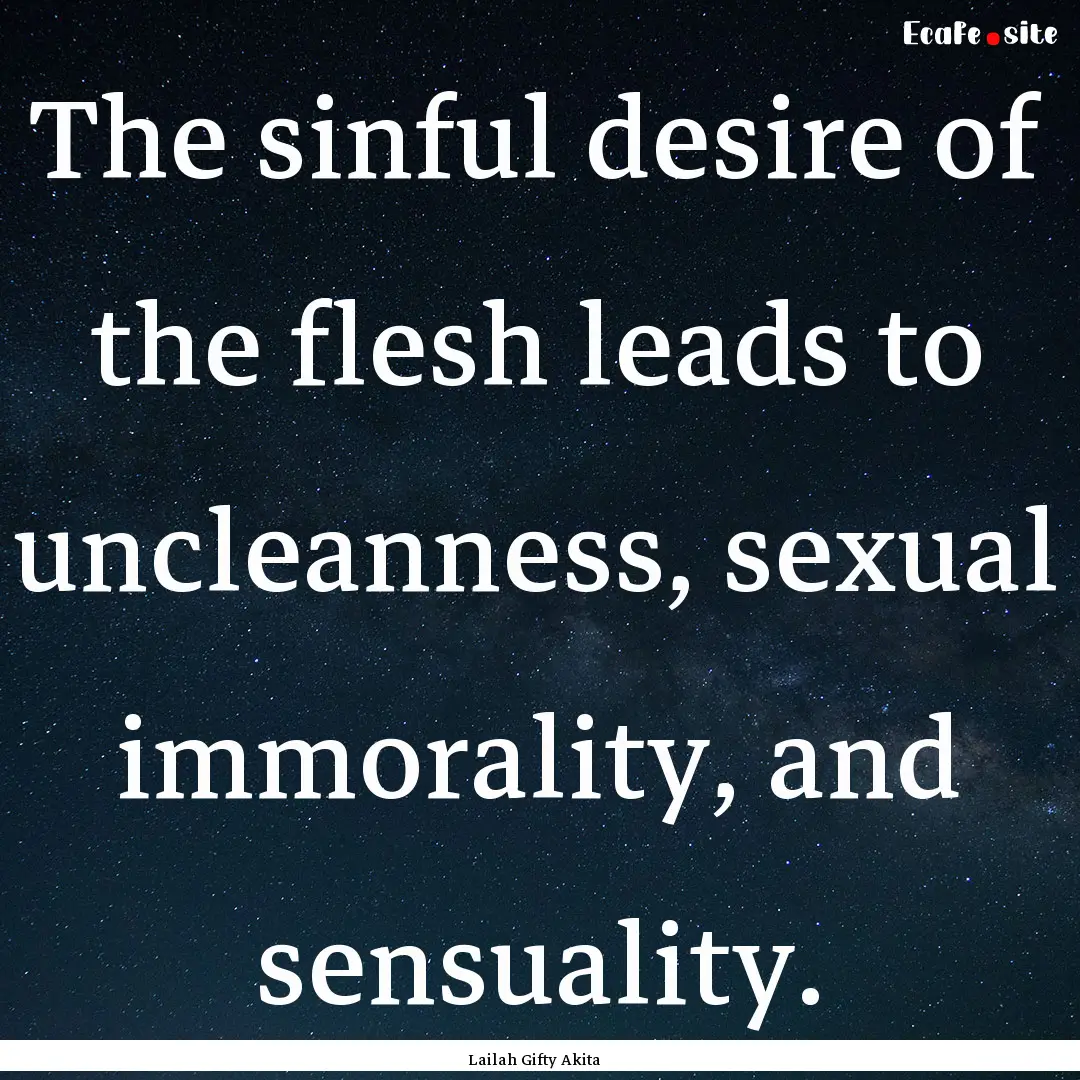 The sinful desire of the flesh leads to uncleanness,.... : Quote by Lailah Gifty Akita