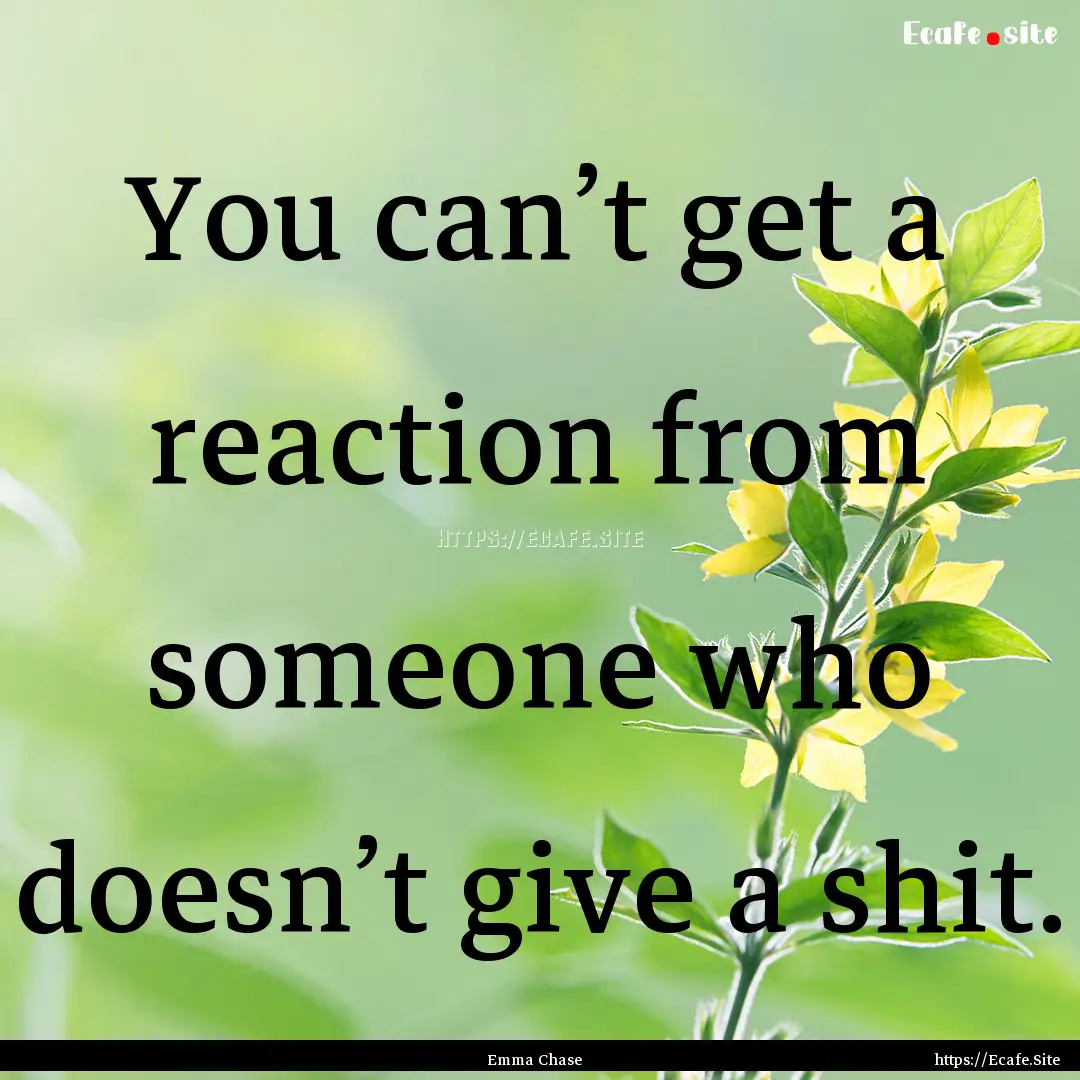 You can’t get a reaction from someone who.... : Quote by Emma Chase